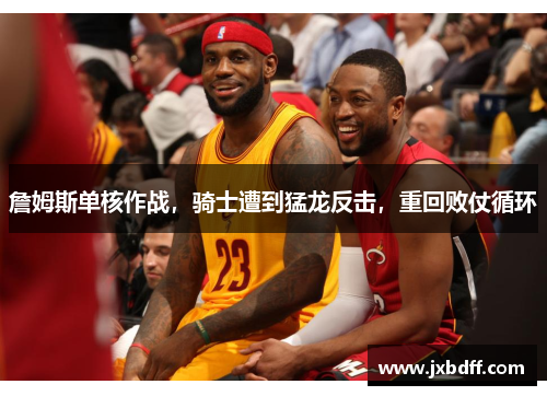 詹姆斯单核作战，骑士遭到猛龙反击，重回败仗循环