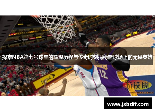 探索NBA第七号球星的辉煌历程与传奇时刻揭秘篮球场上的无畏英雄