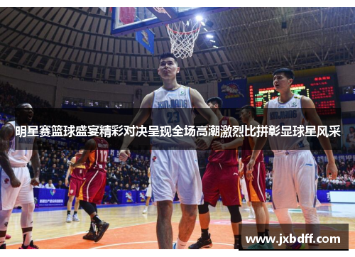明星赛篮球盛宴精彩对决呈现全场高潮激烈比拼彰显球星风采
