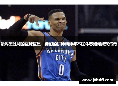 最渴望胜利的篮球巨星：他们的拼搏精神与不屈斗志如何成就传奇