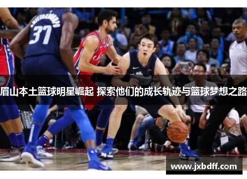 眉山本土篮球明星崛起 探索他们的成长轨迹与篮球梦想之路