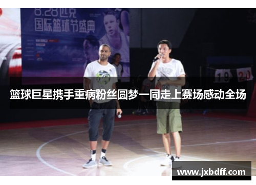 篮球巨星携手重病粉丝圆梦一同走上赛场感动全场