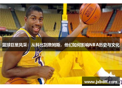 篮球巨星风采：从科比到詹姆斯，他们如何影响NBA历史与文化