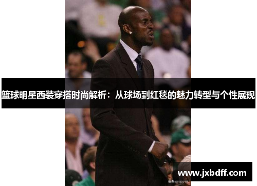 篮球明星西装穿搭时尚解析：从球场到红毯的魅力转型与个性展现