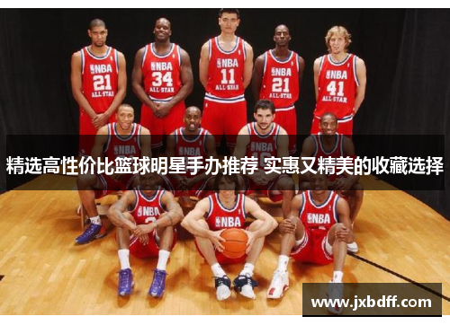 精选高性价比篮球明星手办推荐 实惠又精美的收藏选择