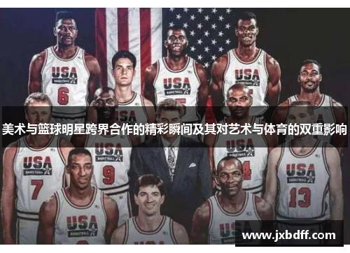 美术与篮球明星跨界合作的精彩瞬间及其对艺术与体育的双重影响