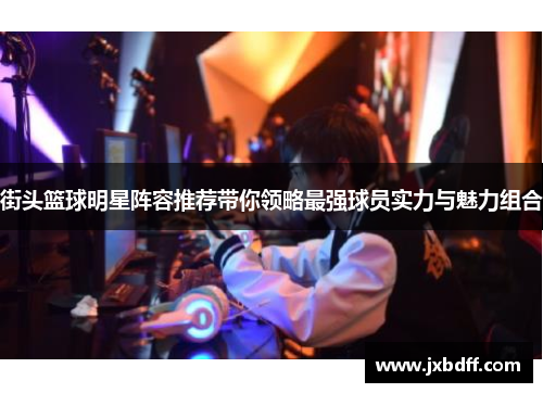 街头篮球明星阵容推荐带你领略最强球员实力与魅力组合