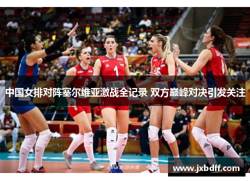 中国女排对阵塞尔维亚激战全记录 双方巅峰对决引发关注