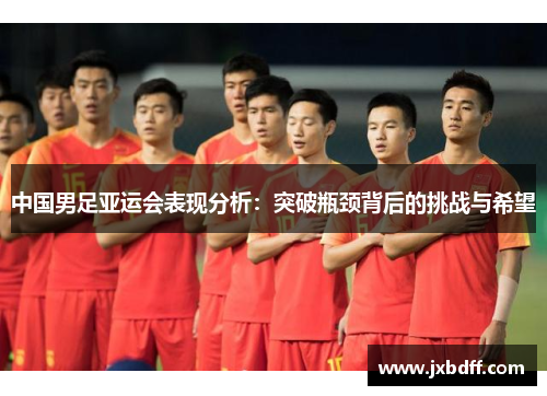 中国男足亚运会表现分析：突破瓶颈背后的挑战与希望