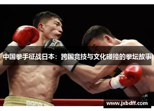 中国拳手征战日本：跨国竞技与文化碰撞的拳坛故事